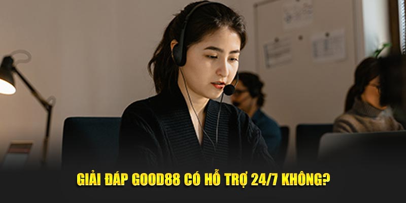 Giải đáp Good88 có hỗ trợ 24/7 không?