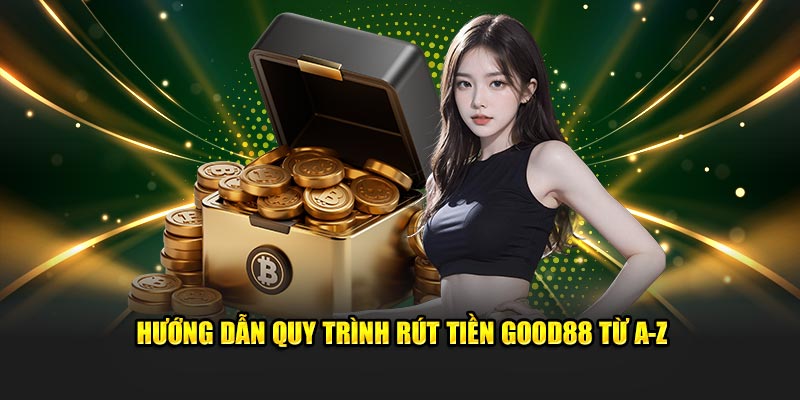 Hướng dẫn quy trình Rút Tiền Good88 từ a-z