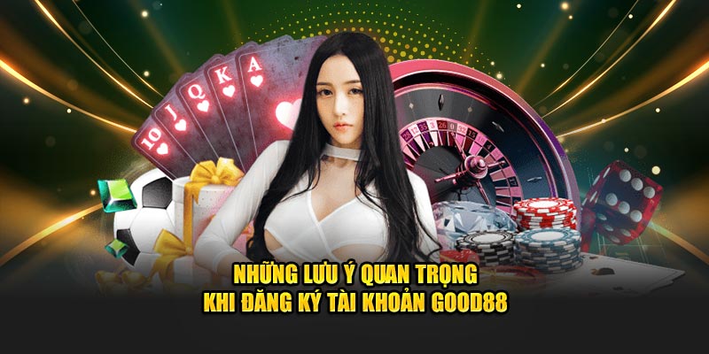 Lưu ý bạn nên nhớ khi đăng ký tài khoản Good88